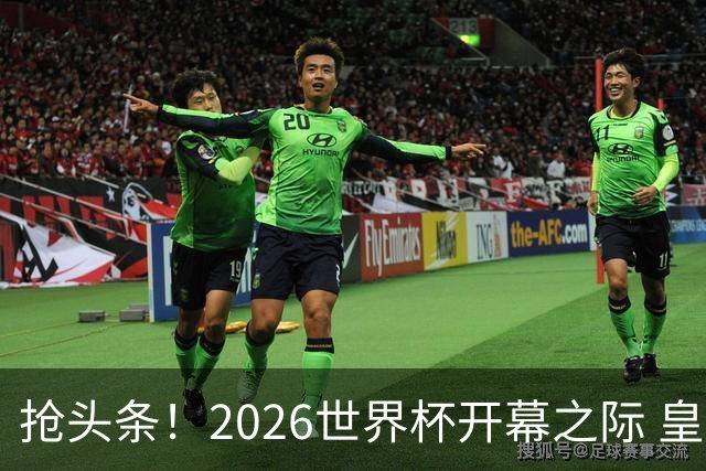 抢头条！2026世界杯开幕之际 皇马官宣穆里尼奥上任