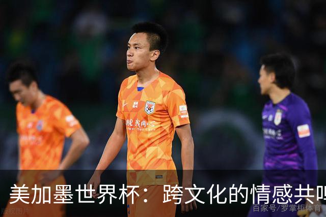 美加墨世界杯：跨文化的情感共鸣