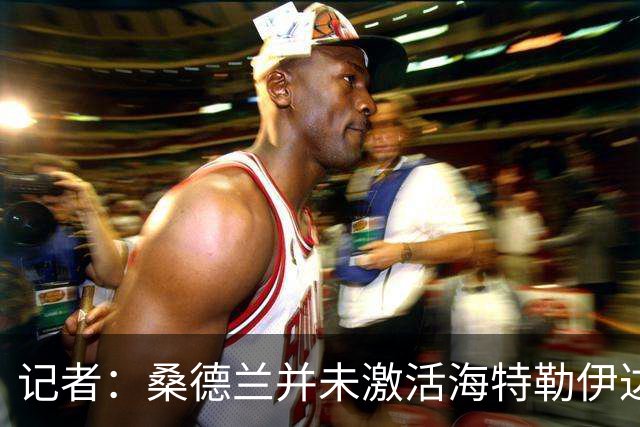 记者：桑德兰并未激活海特勒伊达的2300万欧买断条款，打算压价